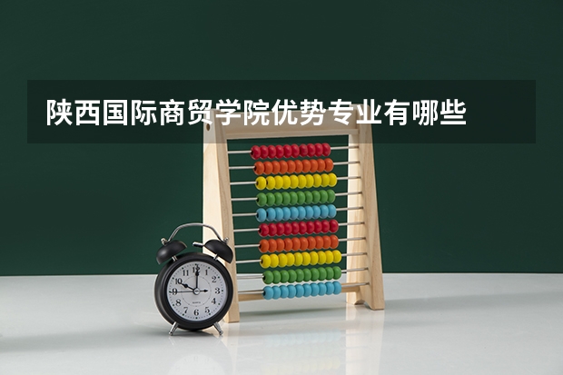陕西国际商贸学院优势专业有哪些