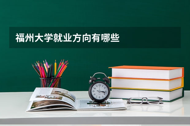 福州大学就业方向有哪些