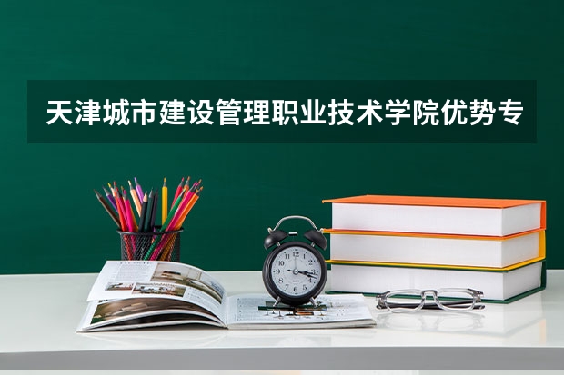 天津城市建设管理职业技术学院优势专业有哪些
