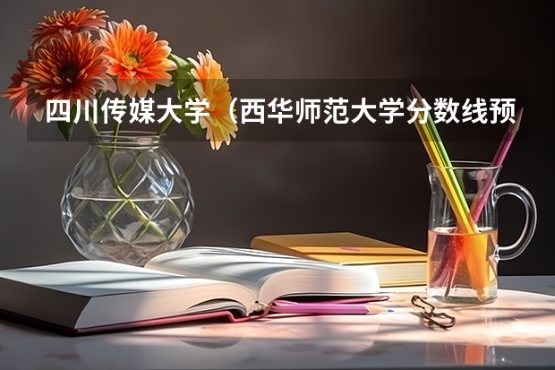 四川传媒大学(西华师范大学分数线预测)