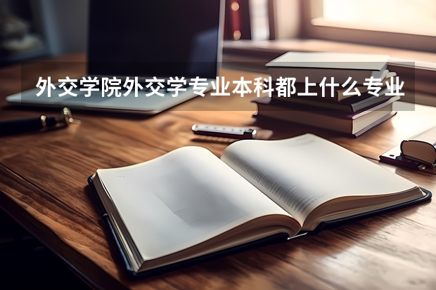 外交学院外交学专业本科都上什么专业课啊？