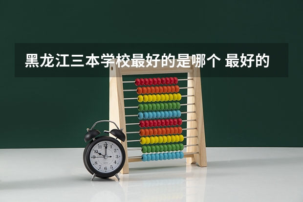 黑龙江三本学校最好的是哪个 最好的那个学校在哪里