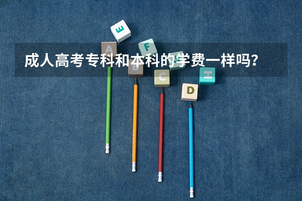 成人高考专科和本科的学费一样吗？