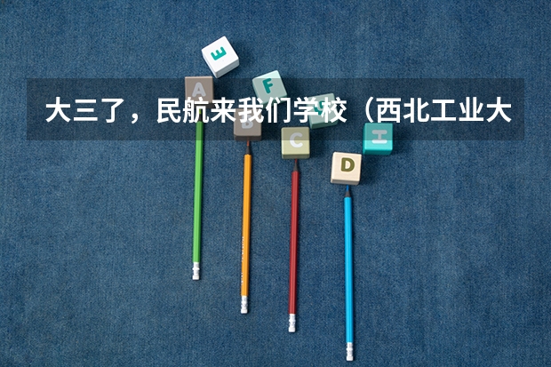 大三了，民航来我们学校（西北工业大学）招飞（南京航空航天大学招生章程）