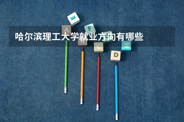 哈尔滨理工大学就业方向有哪些