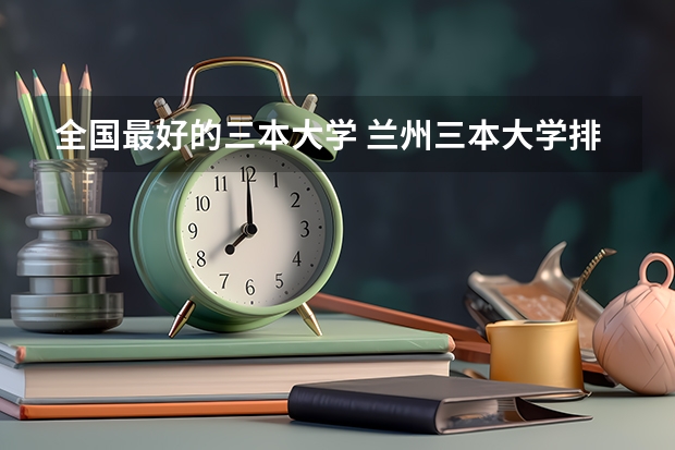全国最好的三本大学 兰州三本大学排名
