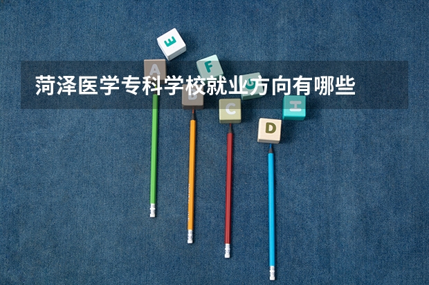 菏泽医学专科学校就业方向有哪些
