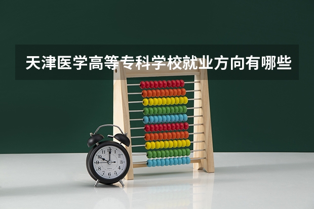 天津医学高等专科学校就业方向有哪些