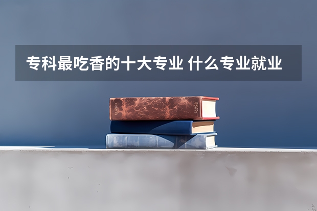 专科最吃香的十大专业 什么专业就业率高