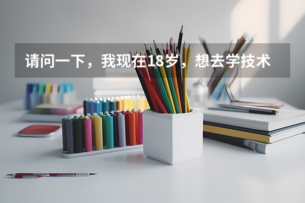 请问一下，我现在18岁，想去学技术，不知道学什么技术好，你们能推荐一下吗？
