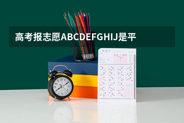 高考报志愿ABCDEFGHIJ是平行志愿吗