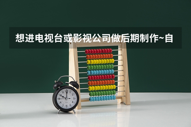 想进电视台或影视公司做后期制作~自考报什么专业才好