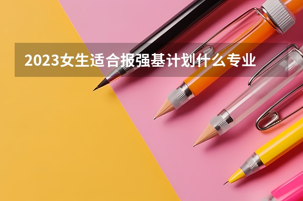 2023女生适合报强基计划什么专业