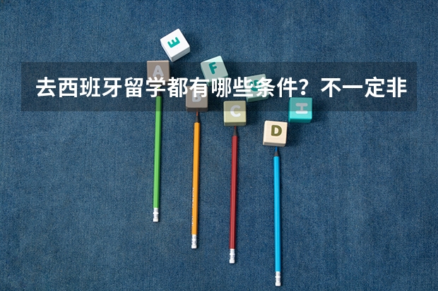 去西班牙留学都有哪些条件？不一定非得西班牙，是指说西班牙的国家。
