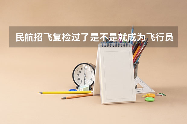 民航招飞复检过了是不是就成为飞行员了？（民航招飞要求）