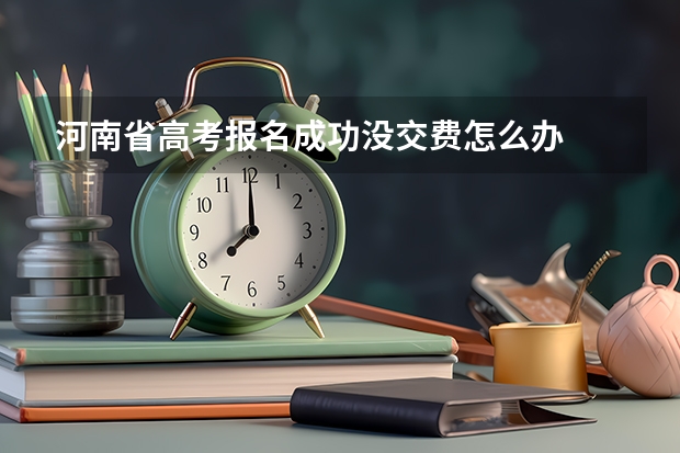 河南省高考报名成功没交费怎么办