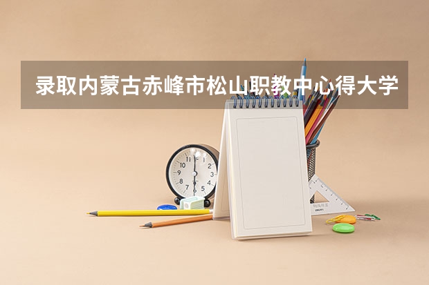 录取内蒙古赤峰市松山职教中心得大学有哪些