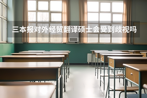 三本报对外经贸翻译硕士会受到歧视吗？会不会很难考？