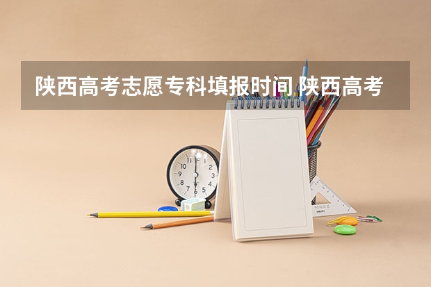陕西高考志愿专科填报时间 陕西高考志愿填报时间