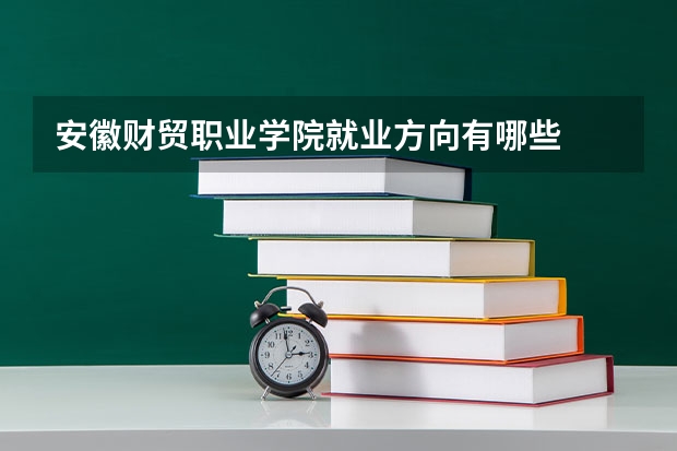 安徽财贸职业学院就业方向有哪些