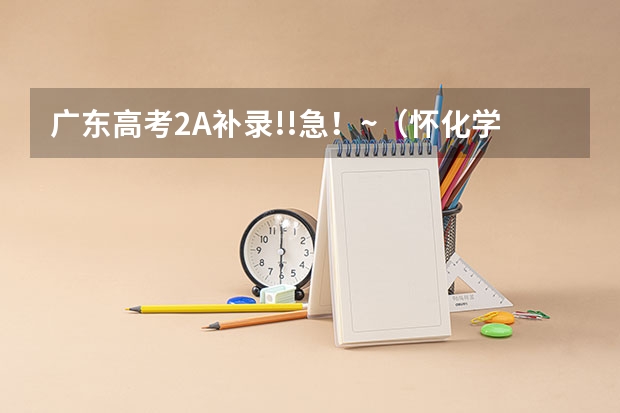 广东高考2A补录!!急!~(怀化学院招生简章)