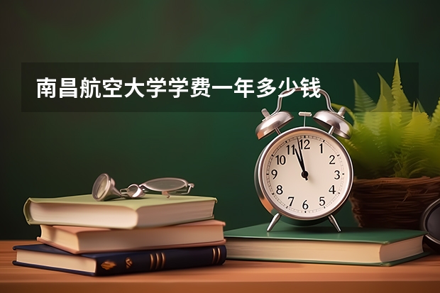 南昌航空大学学费一年多少钱