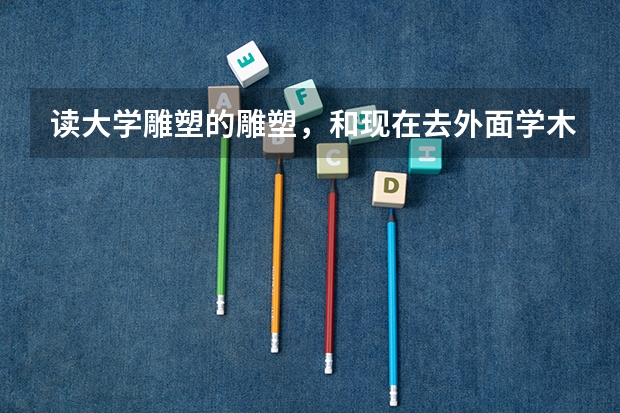 读大学雕塑的雕塑，和现在去外面学木雕区别大吗？大学雕塑出来以后可以在哪工作？
