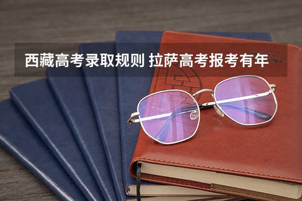 西藏高考录取规则 拉萨高考报考有年龄和户口限制么?