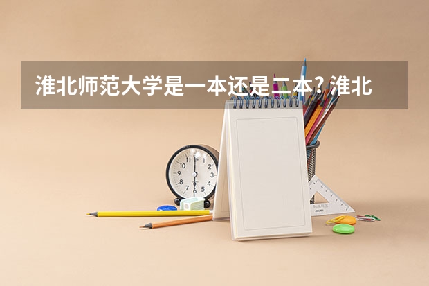 淮北师范大学是一本还是二本? 淮北师范大学是几本大学现在？在淮北师范大学二本里找不到专业？