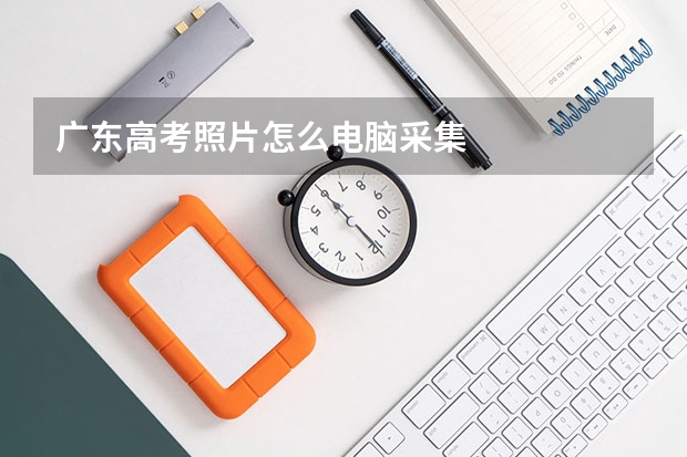 广东高考照片怎么电脑采集