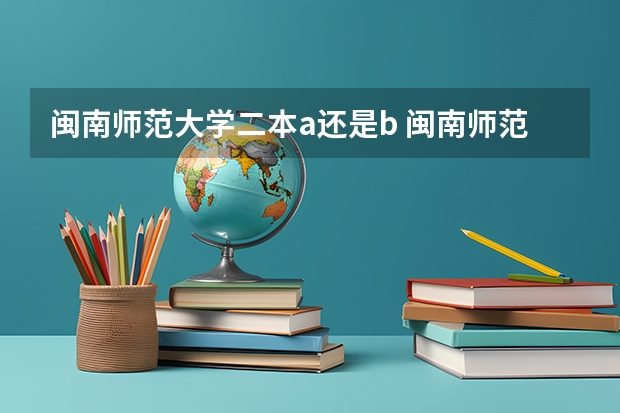闽南师范大学二本a还是b 闽南师范大学(漳州师范)是一本还是二本