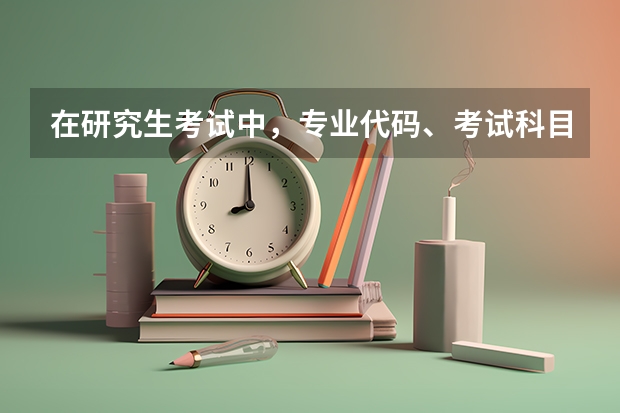 在研究生考试中,专业代码、考试科目代码分别怎么看?