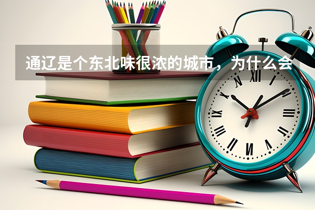 通辽是个东北味很浓的城市，为什么会被划入内蒙古？