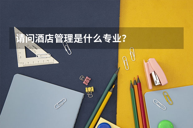 请问酒店管理是什么专业？