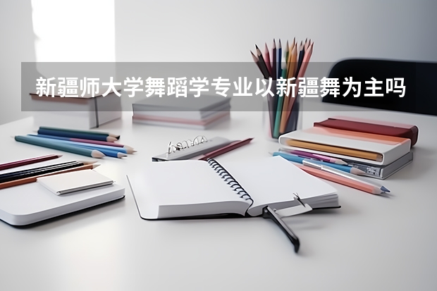 新疆师大学舞蹈学专业以新疆舞为主吗