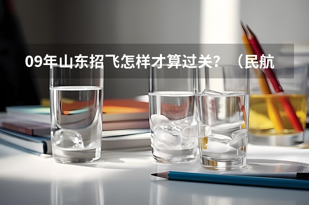 09年山东招飞怎样才算过关？（民航招飞学费）