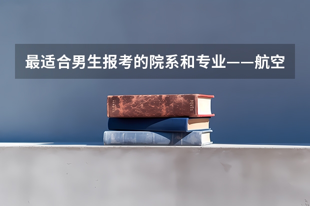 最适合男生报考的院系和专业——航空院校里的飞行生（中国民航飞行学院入学条件）