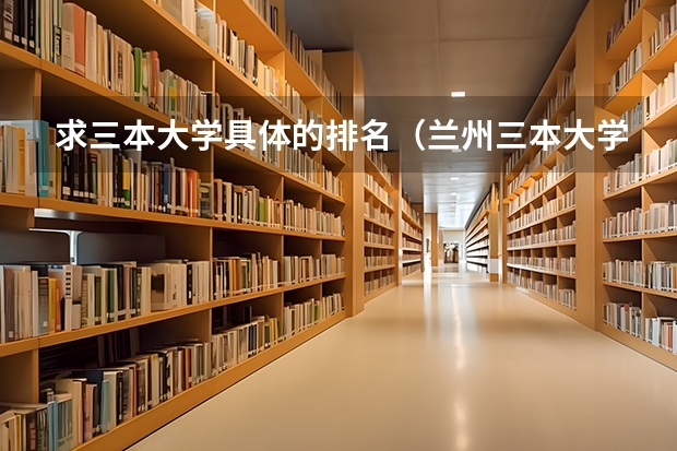 求三本大学具体的排名（兰州三本大学排名）