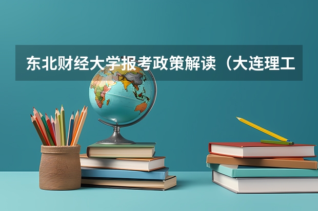 东北财经大学报考政策解读(大连理工大学报考政策解读)