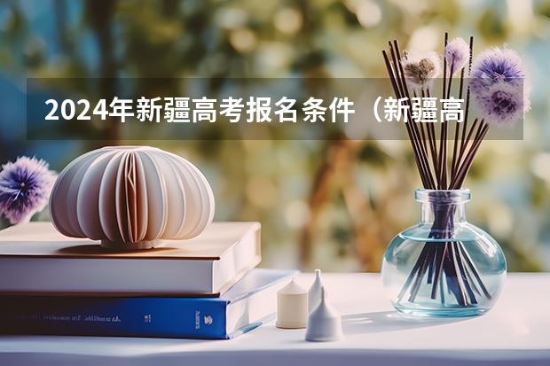 2024年新疆高考报名条件（新疆高考政策2023）