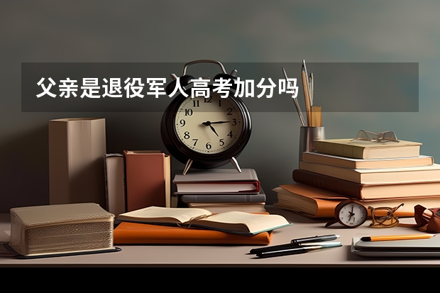 父亲是退役军人高考加分吗