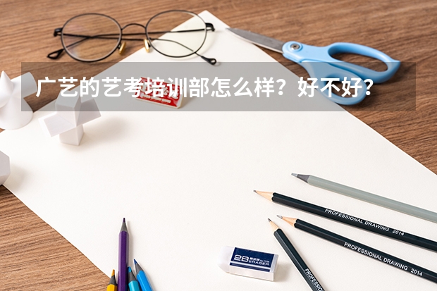 广艺的艺考培训部怎么样？好不好？