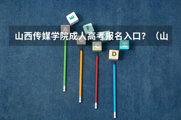 山西传媒学院成人高考报名入口？（山西能源学院成人高考报名入口？）