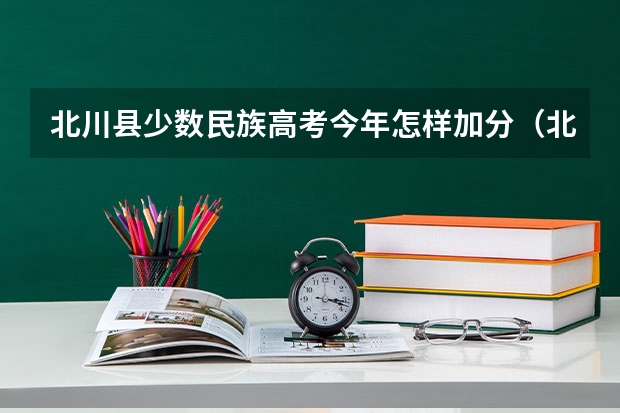北川县少数民族高考今年怎样加分（北川高考加分政策）