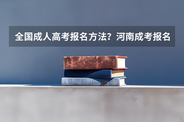 全国成人高考报名方法?河南成考报名入口官网?(河南省2023高考报名流程)