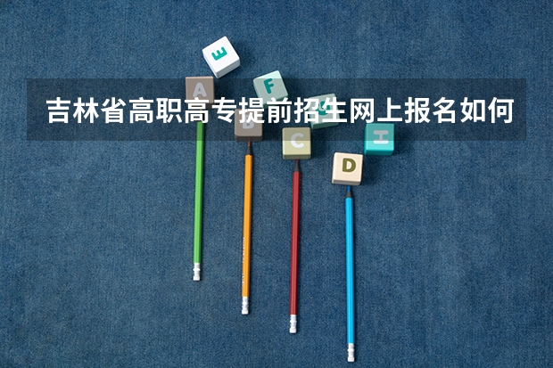 吉林省高职高专提前招生网上报名如何报