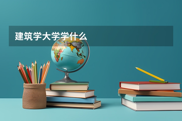 建筑学大学学什么