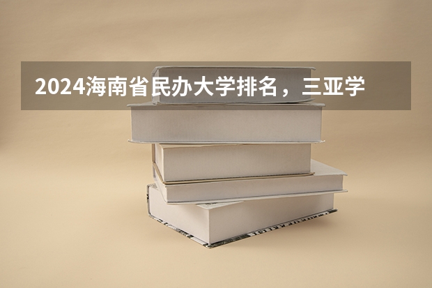 2024海南省民办大学排名，三亚学院第一，海口经济学院第二 集美大学诚毅学院好还是海南大学三亚学院