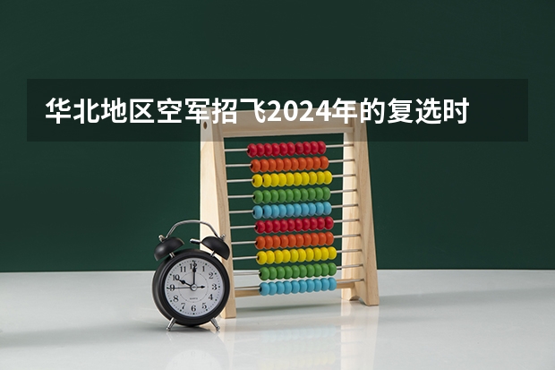 华北地区空军招飞2024年的复选时间（飞行员体检标准？）