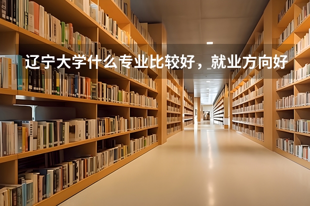 辽宁大学什么专业比较好，就业方向好，而且比较好找工作？